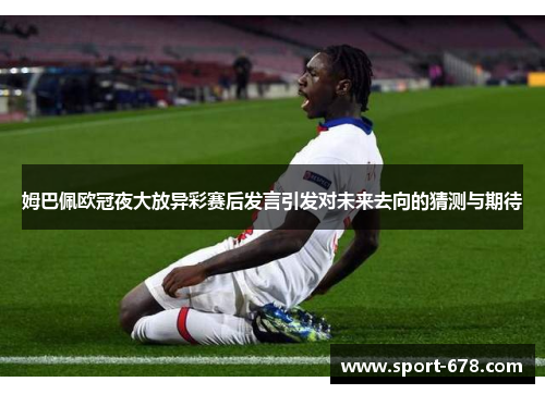 姆巴佩欧冠夜大放异彩赛后发言引发对未来去向的猜测与期待